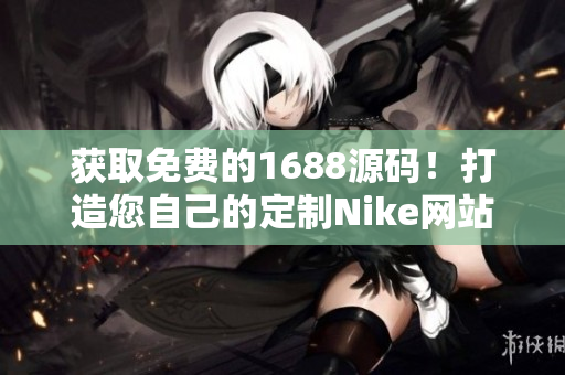 獲取免費的1688源碼！打造您自己的定制Nike網(wǎng)站！
