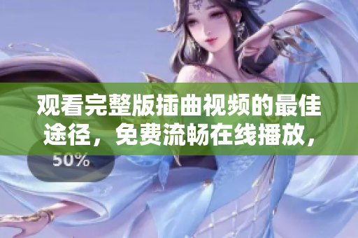 觀看完整版插曲視頻的最佳途徑，免費流暢在線播放，精彩不容錯過
