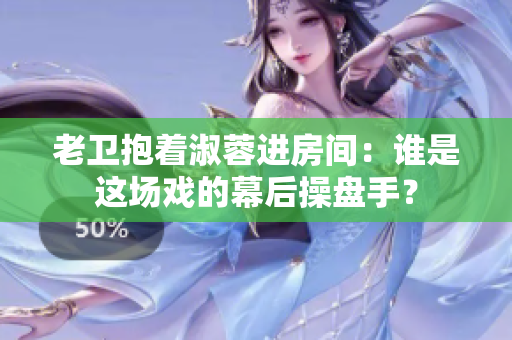老衛(wèi)抱著淑蓉進(jìn)房間：誰是這場戲的幕后操盤手？