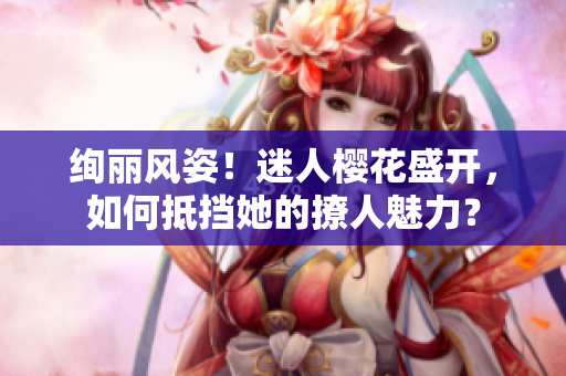 絢麗風(fēng)姿！迷人櫻花盛開，如何抵擋她的撩人魅力？