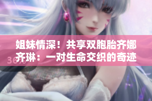 姐妹情深！共享雙胞胎齊娜齊琳：一對(duì)生命交織的奇跡