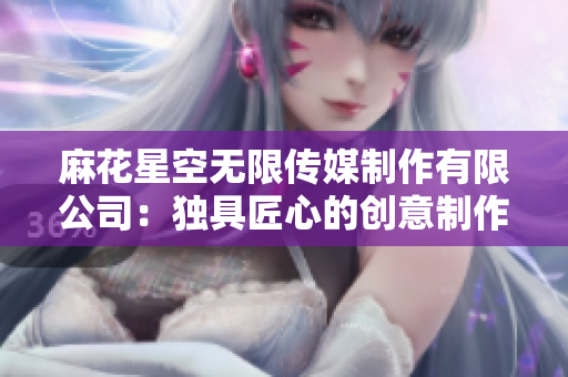 麻花星空無(wú)限傳媒制作有限公司：獨(dú)具匠心的創(chuàng)意制作與影視工藝