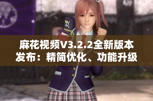 麻花視頻V3.2.2全新版本發(fā)布：精簡(jiǎn)優(yōu)化、功能升級(jí)一覽