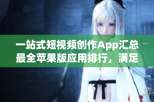 一站式短視頻創(chuàng)作App匯總最全蘋果版應(yīng)用排行，滿足你的不同編輯需求