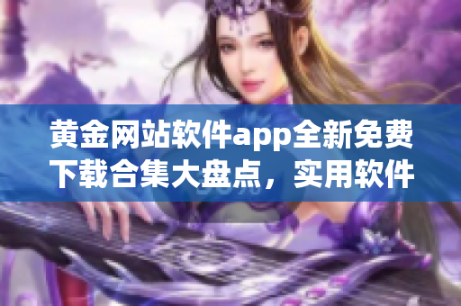 黃金網(wǎng)站軟件app全新免費(fèi)下載合集大盤點(diǎn)，實(shí)用軟件資源應(yīng)有盡有
