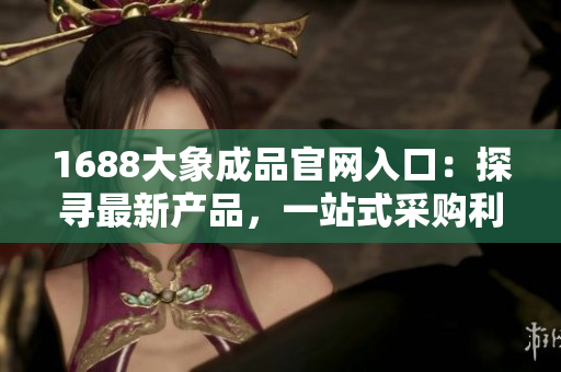 1688大象成品官網(wǎng)入口：探尋最新產(chǎn)品，一站式采購(gòu)利器