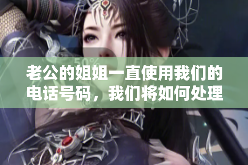 老公的姐姐一直使用我們的電話號碼，我們將如何處理？