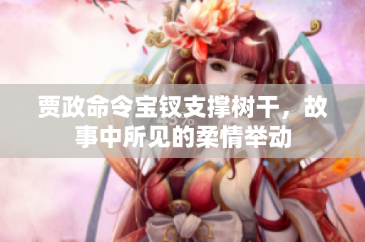 賈政命令寶釵支撐樹干，故事中所見的柔情舉動