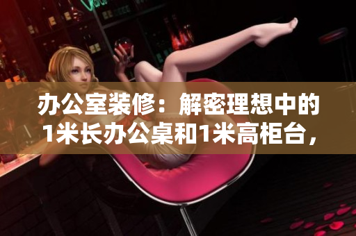 辦公室裝修：解密理想中的1米長(zhǎng)辦公桌和1米高柜臺(tái)，革新工作環(huán)境
