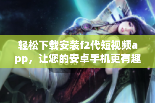 輕松下載安裝f2代短視頻app，讓您的安卓手機更有趣