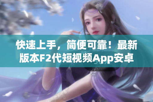 快速上手，簡便可靠！最新版本F2代短視頻App安卓下載安裝教程完全攻略