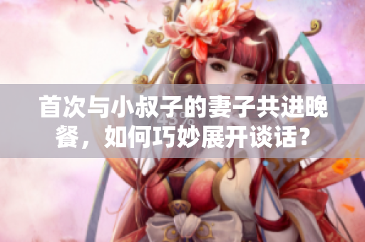 首次與小叔子的妻子共進晚餐，如何巧妙展開談話？