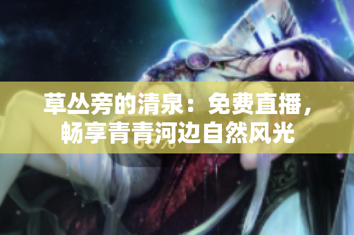 草叢旁的清泉：免費(fèi)直播，暢享青青河邊自然風(fēng)光