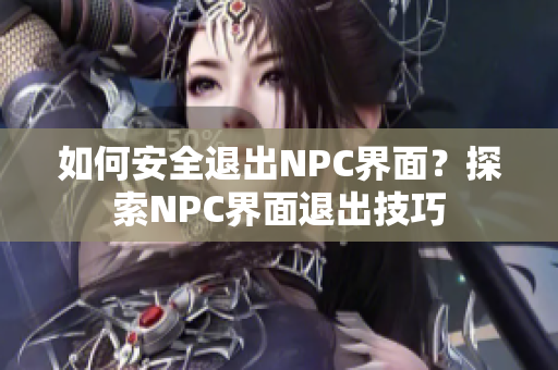 如何安全退出NPC界面？探索NPC界面退出技巧