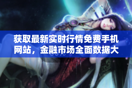 獲取最新實(shí)時(shí)行情免費(fèi)手機(jī)網(wǎng)站，金融市場(chǎng)全面數(shù)據(jù)大全