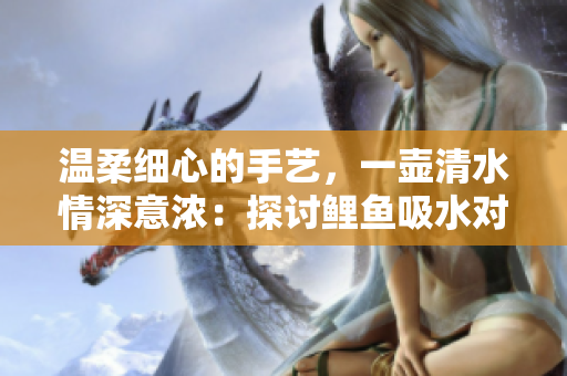 溫柔細心的手藝，一壺清水情深意濃：探討鯉魚吸水對男性心理的影響