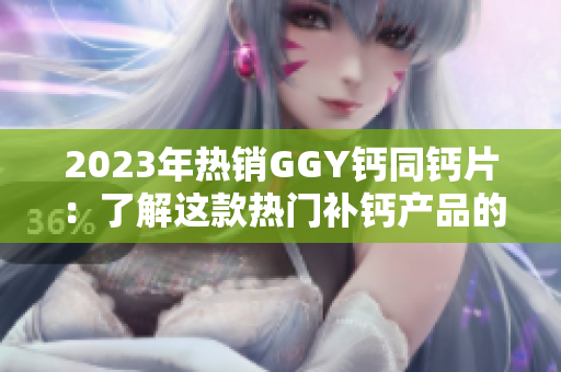 2023年熱銷GGY鈣同鈣片：了解這款熱門補鈣產(chǎn)品的功效與用法