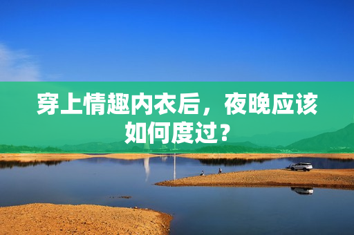 穿上情趣內(nèi)衣后，夜晚應(yīng)該如何度過？