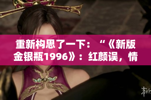 重新構(gòu)思了一下：“《新版金銀瓶1996》：紅顏誤，情仇深”。