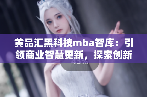 黃品匯黑科技mba智庫：引領(lǐng)商業(yè)智慧更新，探索創(chuàng)新商業(yè)模式