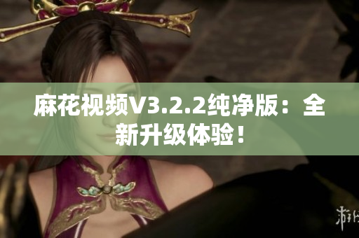 麻花視頻V3.2.2純凈版：全新升級體驗！