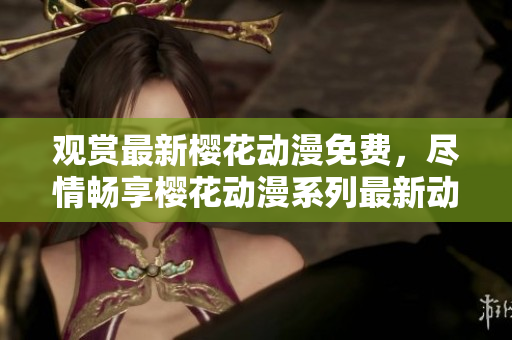 觀賞最新櫻花動(dòng)漫免費(fèi)，盡情暢享櫻花動(dòng)漫系列最新動(dòng)畫