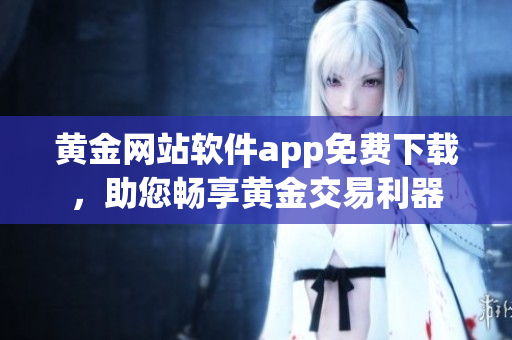 黃金網(wǎng)站軟件app免費(fèi)下載，助您暢享黃金交易利器