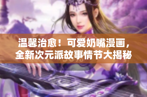 溫馨治愈！可愛奶嘴漫畫，全新次元派故事情節(jié)大揭秘
