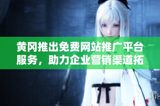 黃岡推出免費(fèi)網(wǎng)站推廣平臺(tái)服務(wù)，助力企業(yè)營(yíng)銷渠道拓展