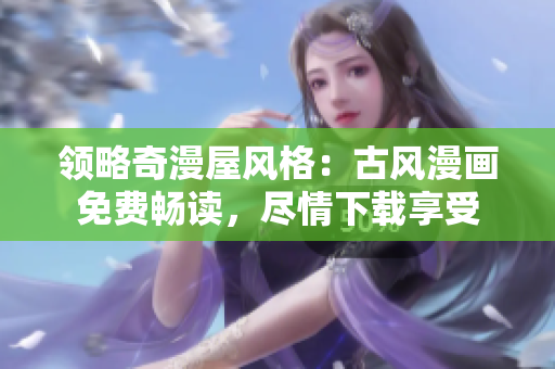 領(lǐng)略奇漫屋風(fēng)格：古風(fēng)漫畫免費(fèi)暢讀，盡情下載享受