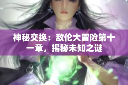 神秘交換：敵倫大冒險第十一章，揭秘未知之謎