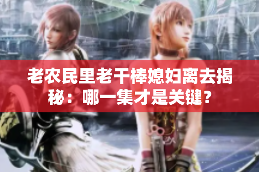 老農(nóng)民里老干棒媳婦離去揭秘：哪一集才是關(guān)鍵？