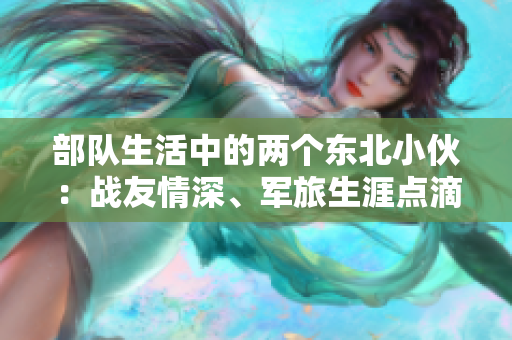 部隊生活中的兩個東北小伙：戰(zhàn)友情深、軍旅生涯點滴