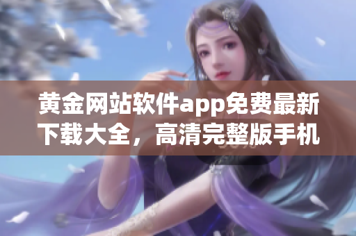 黃金網(wǎng)站軟件app免費(fèi)最新下載大全，高清完整版手機(jī)應(yīng)用推薦