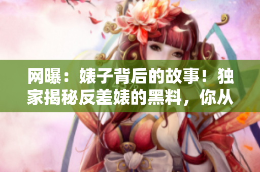 網(wǎng)曝：婊子背后的故事！獨(dú)家揭秘反差婊的黑料，你從未見過的吃瓜新視角！