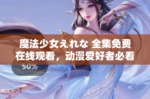 魔法少女えれな 全集免費在線觀看，動漫愛好者必看！