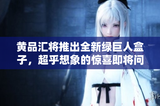 黃品匯將推出全新綠巨人盒子，超乎想象的驚喜即將問世