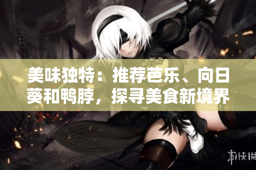 美味獨特：推薦芭樂、向日葵和鴨脖，探尋美食新境界