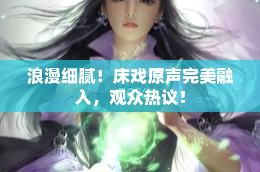浪漫細(xì)膩！床戲原聲完美融入，觀眾熱議！