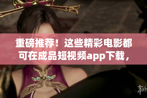 重磅推薦！這些精彩電影都可在成品短視頻app下載，非常值得一看！