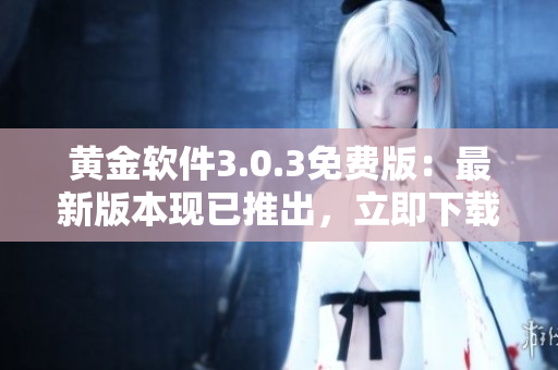 黃金軟件3.0.3免費(fèi)版：最新版本現(xiàn)已推出，立即下載體驗(yàn)！