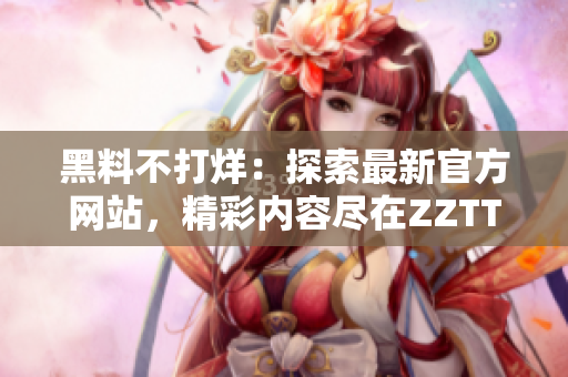 黑料不打烊：探索最新官方網(wǎng)站，精彩內(nèi)容盡在ZZTT.WIN