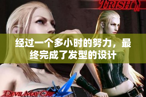 經(jīng)過(guò)一個(gè)多小時(shí)的努力，最終完成了發(fā)型的設(shè)計(jì)