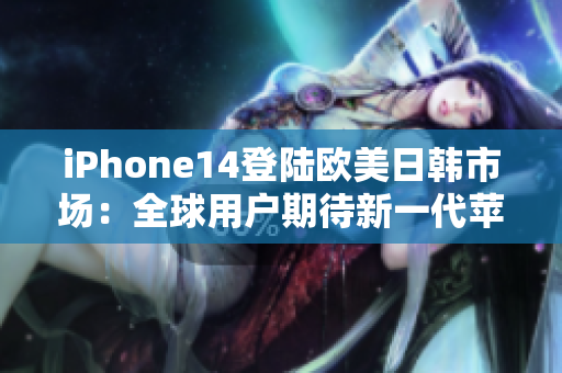iPhone14登陸歐美日韓市場(chǎng)：全球用戶期待新一代蘋(píng)果手機(jī)