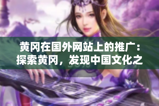 黃岡在國外網(wǎng)站上的推廣：探索黃岡，發(fā)現(xiàn)中國文化之美