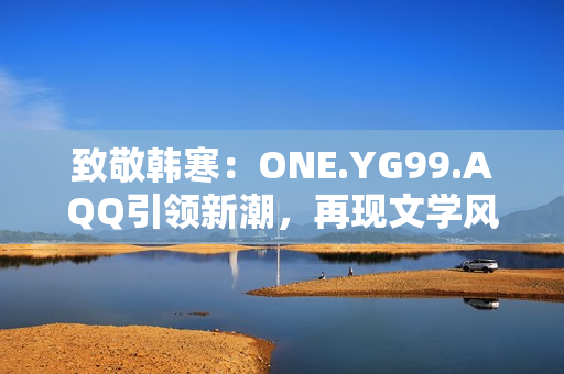 致敬韓寒：ONE.YG99.AQQ引領(lǐng)新潮，再現(xiàn)文學風華