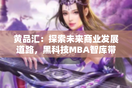 黃品匯：探索未來(lái)商業(yè)發(fā)展道路，黑科技MBA智庫(kù)帶你深入解讀