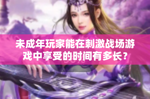 未成年玩家能在刺激戰(zhàn)場游戲中享受的時(shí)間有多長？