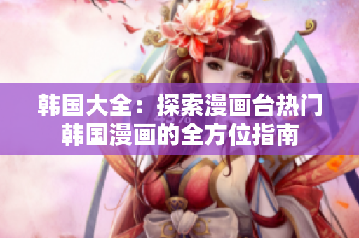 韓國(guó)大全：探索漫畫(huà)臺(tái)熱門(mén)韓國(guó)漫畫(huà)的全方位指南