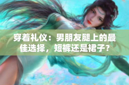 穿著禮儀：男朋友腿上的最佳選擇，短褲還是裙子？
